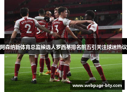 阿森纳新体育总监候选人罗西基排名前五引关注球迷热议